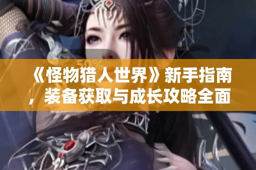 《怪物猎人世界》新手指南，装备获取与成长攻略全面解析