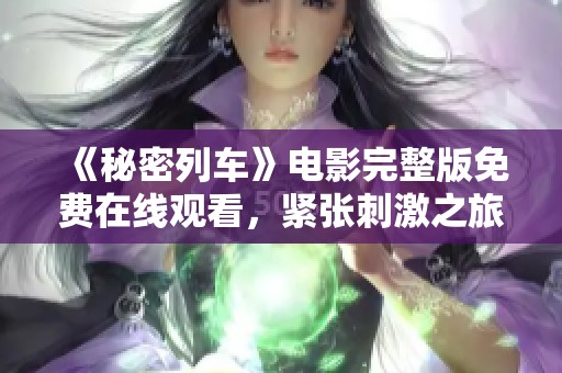 《秘密列车》电影完整版免费在线观看，紧张刺激之旅等你来体验