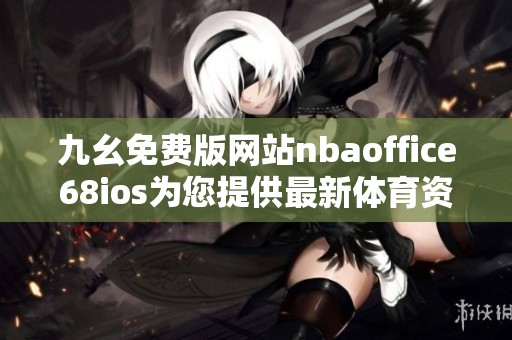 九幺免费版网站nbaoffice68ios为您提供最新体育资讯与直播服务