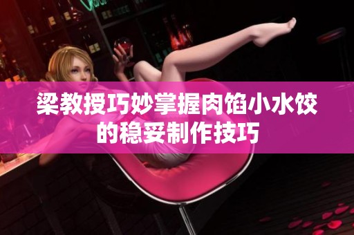 梁教授巧妙掌握肉馅小水饺的稳妥制作技巧