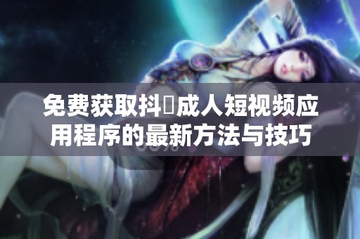免费获取抖抈成人短视频应用程序的最新方法与技巧