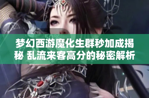 梦幻西游魔化生群秒加成揭秘 乱流来客高分的秘密解析
