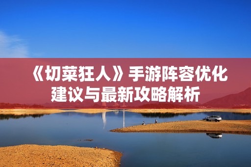 《切菜狂人》手游阵容优化建议与最新攻略解析