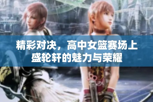 精彩对决，高中女篮赛场上盛轮轩的魅力与荣耀