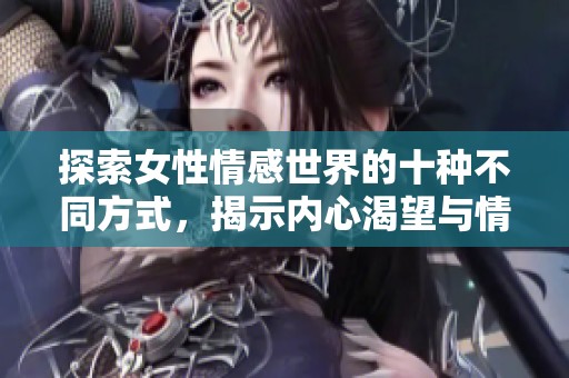 探索女性情感世界的十种不同方式，揭示内心渴望与情欲之美