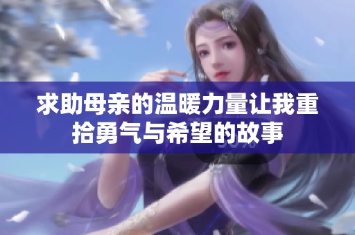 求助母亲的温暖力量让我重拾勇气与希望的故事