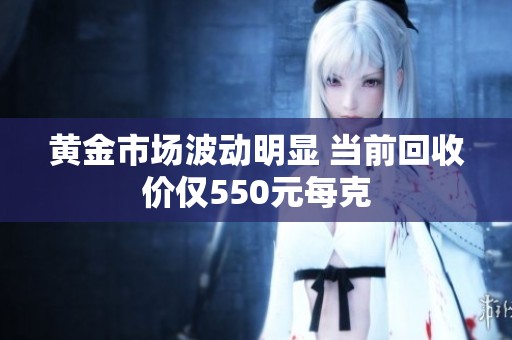 黄金市场波动明显 当前回收价仅550元每克