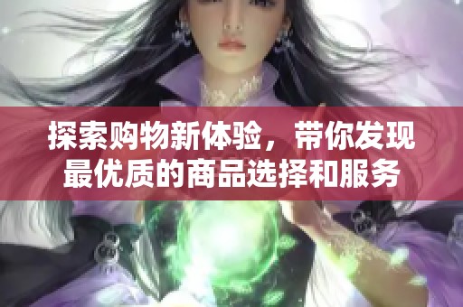 探索购物新体验，带你发现最优质的商品选择和服务