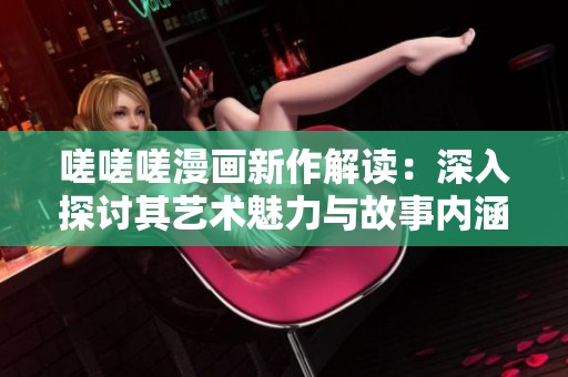 嗟嗟嗟漫画新作解读：深入探讨其艺术魅力与故事内涵