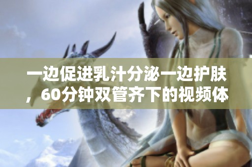 一边促进乳汁分泌一边护肤，60分钟双管齐下的视频体验
