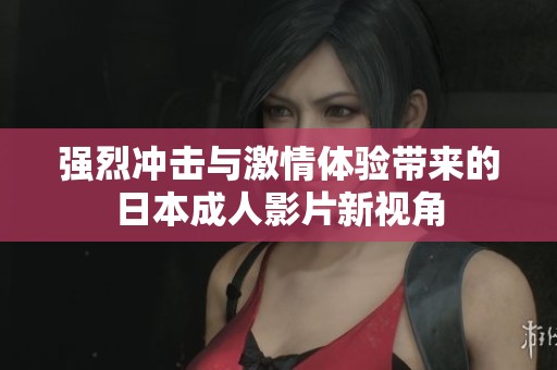 强烈冲击与激情体验带来的日本成人影片新视角
