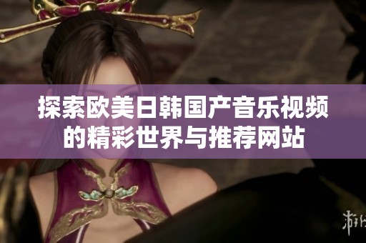 探索欧美日韩国产音乐视频的精彩世界与推荐网站