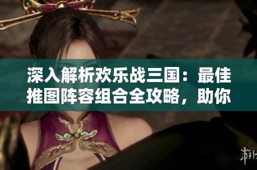 深入解析欢乐战三国：最佳推图阵容组合全攻略，助你轻松征战！