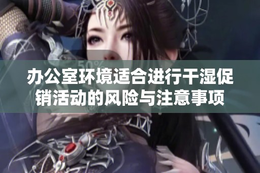 办公室环境适合进行干湿促销活动的风险与注意事项