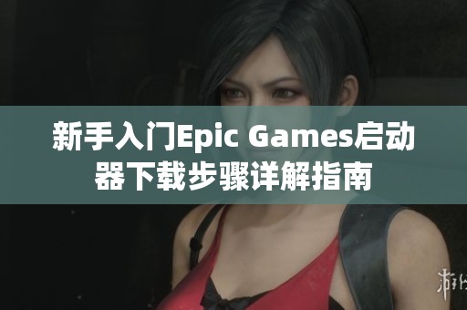 新手入门Epic Games启动器下载步骤详解指南