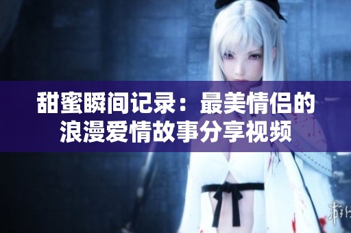 甜蜜瞬间记录：最美情侣的浪漫爱情故事分享视频