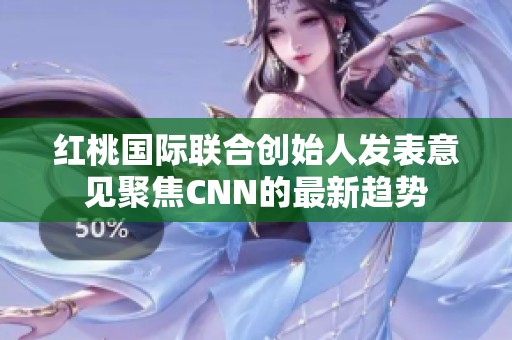 红桃国际联合创始人发表意见聚焦CNN的最新趋势