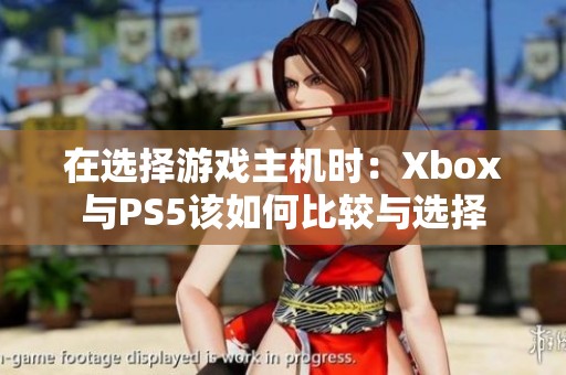 在选择游戏主机时：Xbox与PS5该如何比较与选择