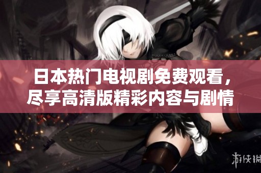 日本热门电视剧免费观看，尽享高清版精彩内容与剧情