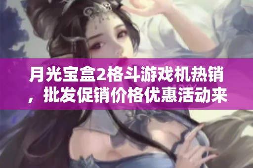 月光宝盒2格斗游戏机热销，批发促销价格优惠活动来袭