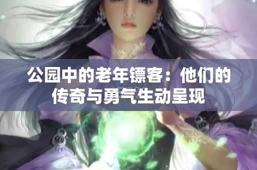公园中的老年镖客：他们的传奇与勇气生动呈现