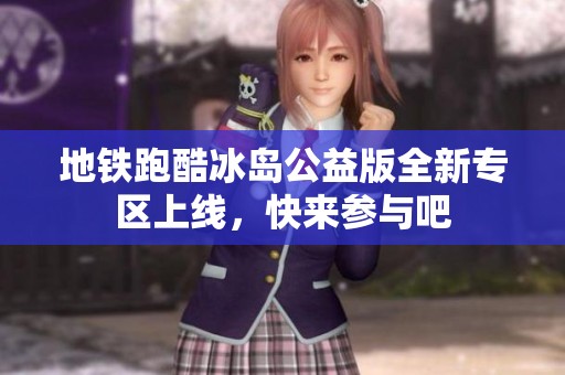 地铁跑酷冰岛公益版全新专区上线，快来参与吧