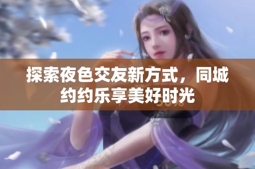 探索夜色交友新方式，同城约约乐享美好时光
