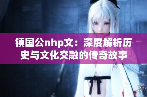 镇国公nhp文：深度解析历史与文化交融的传奇故事