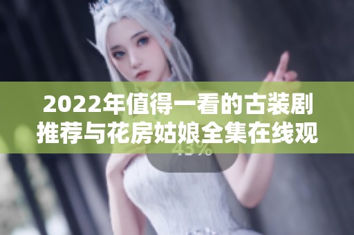 2022年值得一看的古装剧推荐与花房姑娘全集在线观看指南