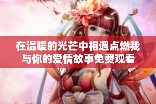 在温暖的光芒中相遇点燃我与你的爱情故事免费观看