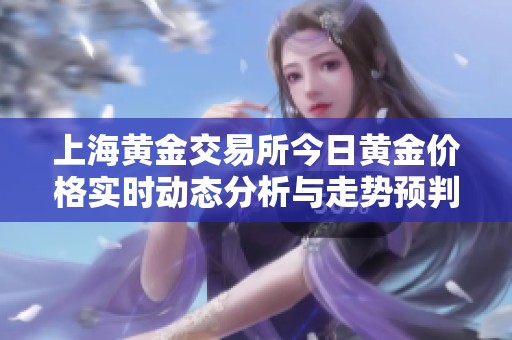 上海黄金交易所今日黄金价格实时动态分析与走势预判