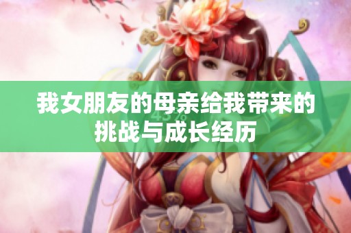 我女朋友的母亲给我带来的挑战与成长经历