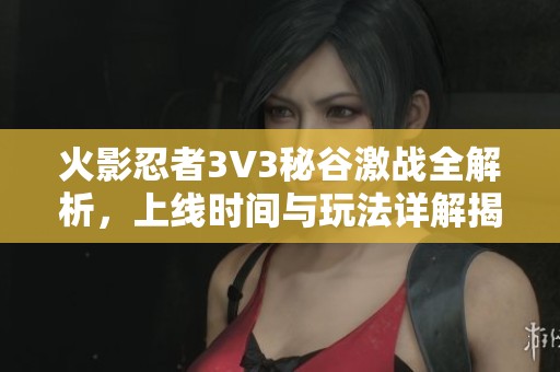 火影忍者3V3秘谷激战全解析，上线时间与玩法详解揭秘