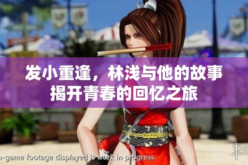 发小重逢，林浅与他的故事揭开青春的回忆之旅