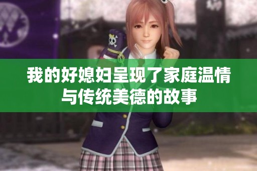 我的好媳妇呈现了家庭温情与传统美德的故事