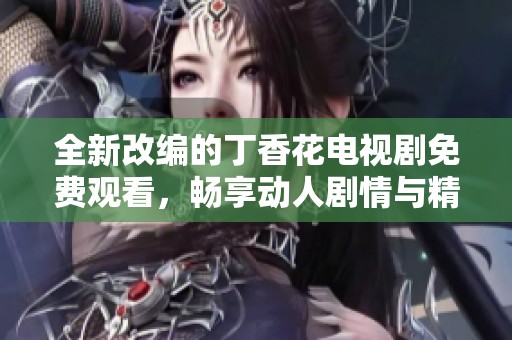 全新改编的丁香花电视剧免费观看，畅享动人剧情与精彩表演