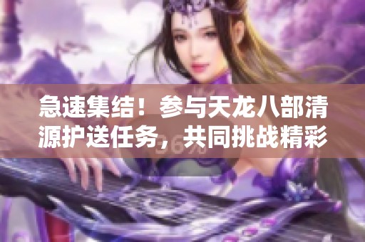 急速集结！参与天龙八部清源护送任务，共同挑战精彩时刻！