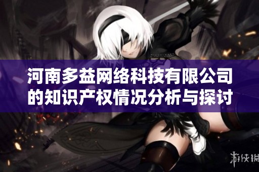 河南多益网络科技有限公司的知识产权情况分析与探讨