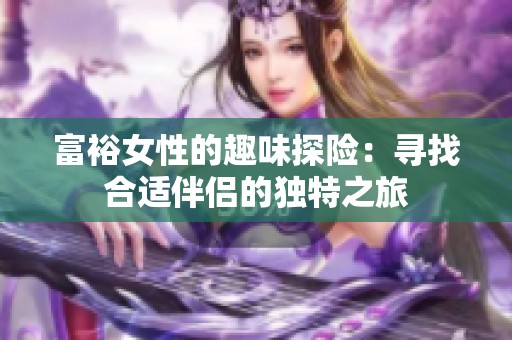 富裕女性的趣味探险：寻找合适伴侣的独特之旅
