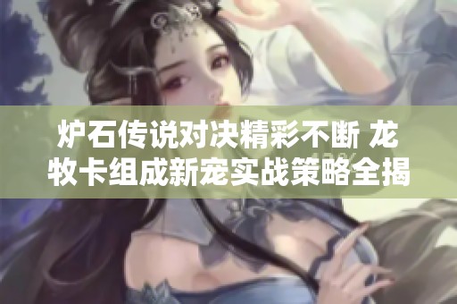 炉石传说对决精彩不断 龙牧卡组成新宠实战策略全揭秘