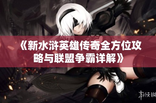 《新水浒英雄传奇全方位攻略与联盟争霸详解》