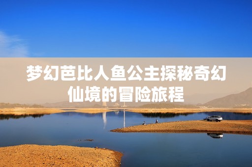 梦幻芭比人鱼公主探秘奇幻仙境的冒险旅程