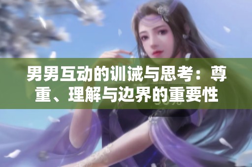 男男互动的训诫与思考：尊重、理解与边界的重要性