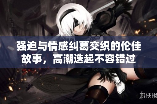 强迫与情感纠葛交织的伦佳故事，高潮迭起不容错过