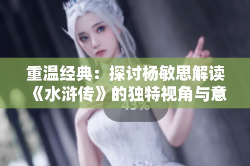 重温经典：探讨杨敏思解读《水浒传》的独特视角与意义