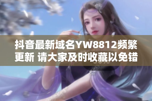 抖音最新域名YW8812频繁更新 请大家及时收藏以免错失重要信息