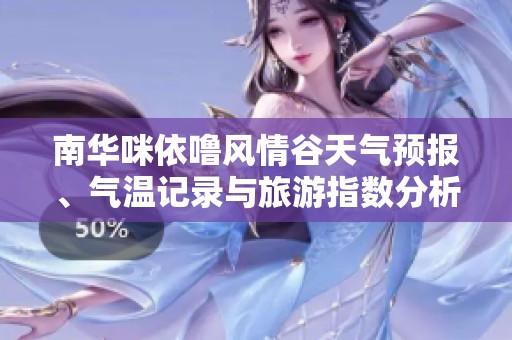南华咪依噜风情谷天气预报、气温记录与旅游指数分析助您完美规划出行行程