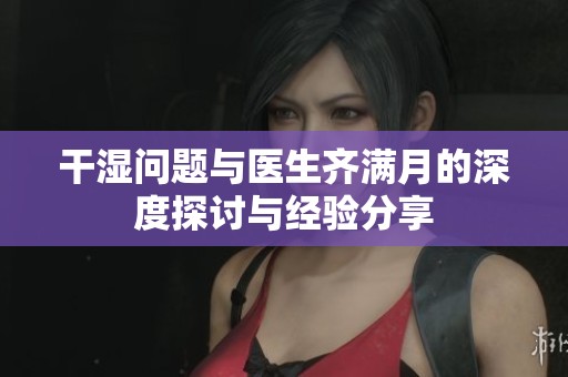 干湿问题与医生齐满月的深度探讨与经验分享