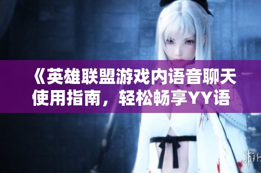 《英雄联盟游戏内语音聊天使用指南，轻松畅享YY语音功能体验》