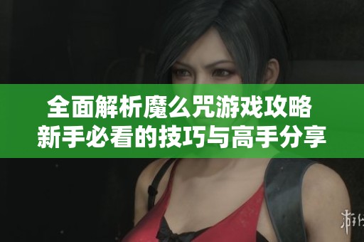 全面解析魔么咒游戏攻略 新手必看的技巧与高手分享的玩法心得